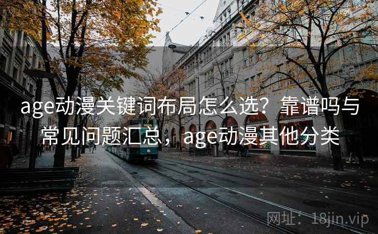 age动漫关键词布局怎么选?靠谱吗与常见问题汇总,age动漫其他分类 第2张 age动漫关键词布局怎么选?靠谱吗与常见问题汇总,age动漫其他分类 第2张