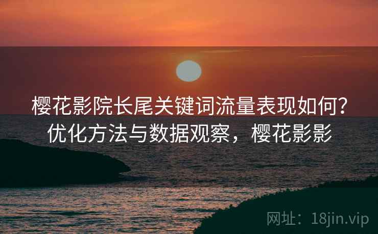 樱花影院长尾关键词流量表现如何？优化方法与数据观察，樱花影影  第2张