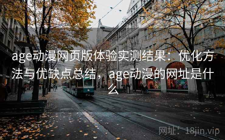 age动漫网页版体验实测结果:优化方法与优缺点总结,age动漫的网址是什么 第1张 age动漫网页版体验实测结果:优化方法与优缺点总结,age动漫的网址是什么 第1张