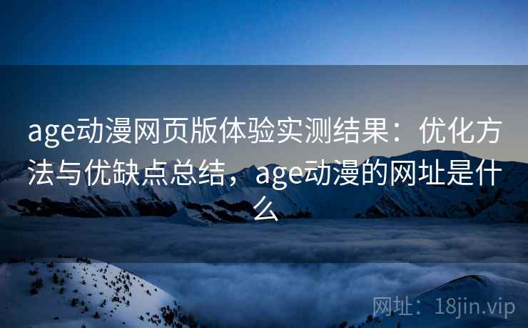 age动漫网页版体验实测结果:优化方法与优缺点总结,age动漫的网址是什么 第2张 age动漫网页版体验实测结果:优化方法与优缺点总结,age动漫的网址是什么 第2张