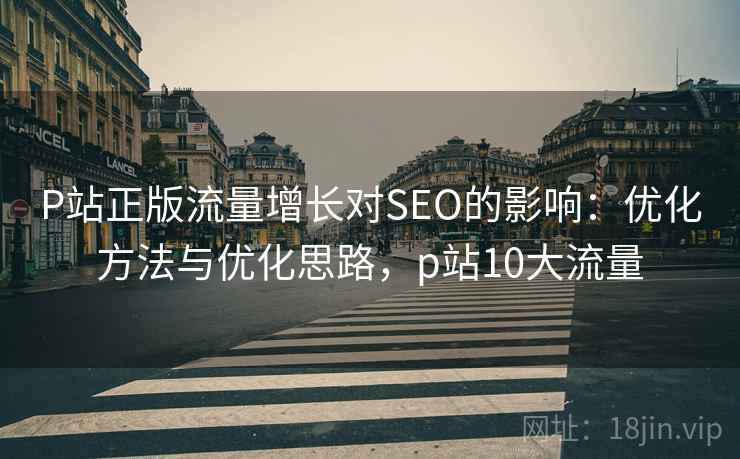 P站正版流量增长对SEO的影响:优化方法与优化思路,p站10大流量 第2张 P站正版流量增长对SEO的影响:优化方法与优化思路,p站10大流量 第2张