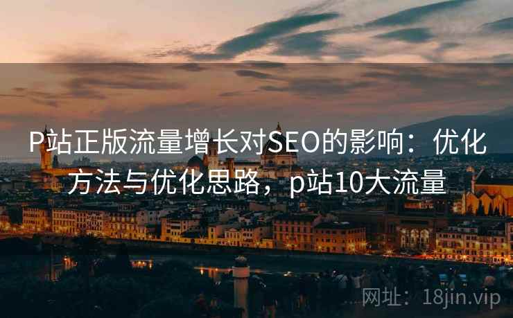 P站正版流量增长对SEO的影响:优化方法与优化思路,p站10大流量 第1张 P站正版流量增长对SEO的影响:优化方法与优化思路,p站10大流量 第1张