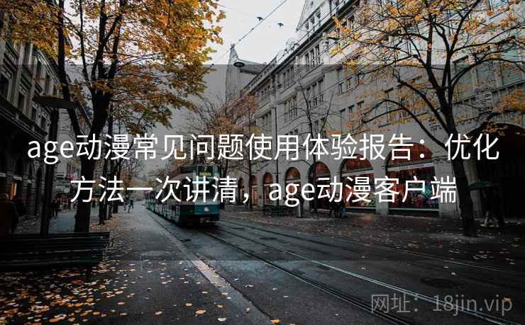 age动漫常见问题使用体验报告:优化方法一次讲清,age动漫客户端 第2张 age动漫常见问题使用体验报告:优化方法一次讲清,age动漫客户端 第2张