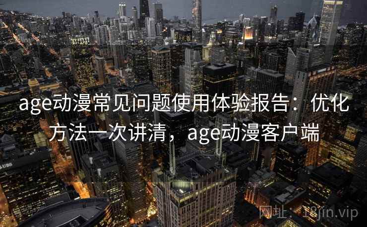 age动漫常见问题使用体验报告:优化方法一次讲清,age动漫客户端 第1张 age动漫常见问题使用体验报告:优化方法一次讲清,age动漫客户端 第1张