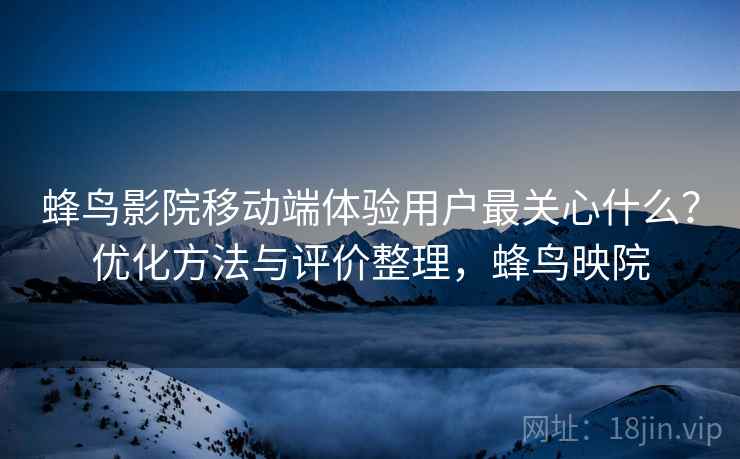 蜂鸟影院移动端体验用户最关心什么?优化方法与评价整理,蜂鸟映院 第2张 蜂鸟影院移动端体验用户最关心什么?优化方法与评价整理,蜂鸟映院 第2张