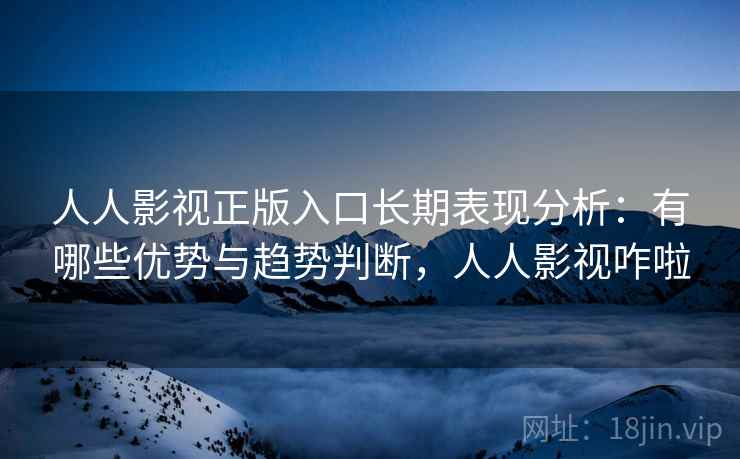 人人影视正版入口长期表现分析:有哪些优势与趋势判断,人人影视咋啦 第1张 人人影视正版入口长期表现分析:有哪些优势与趋势判断,人人影视咋啦 第1张