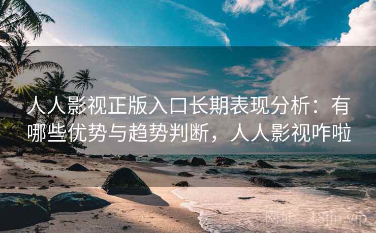 人人影视正版入口长期表现分析:有哪些优势与趋势判断,人人影视咋啦 第2张 人人影视正版入口长期表现分析:有哪些优势与趋势判断,人人影视咋啦 第2张