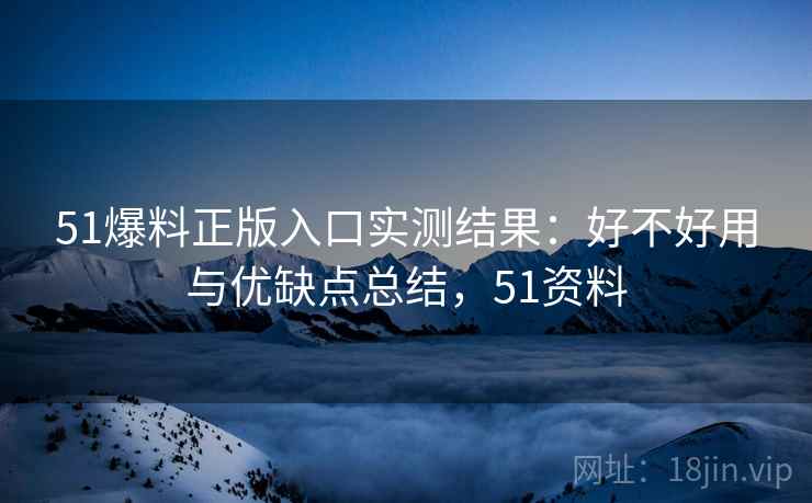 51爆料正版入口实测结果：好不好用与优缺点总结，51资料  第1张