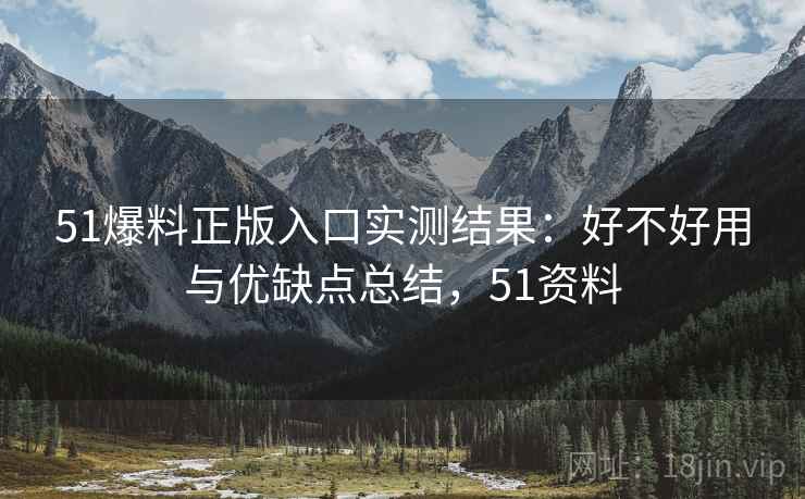 51爆料正版入口实测结果：好不好用与优缺点总结，51资料  第2张