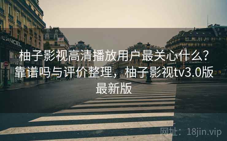 柚子影视高清播放用户最关心什么？靠谱吗与评价整理，柚子影视tv3.0版最新版  第1张