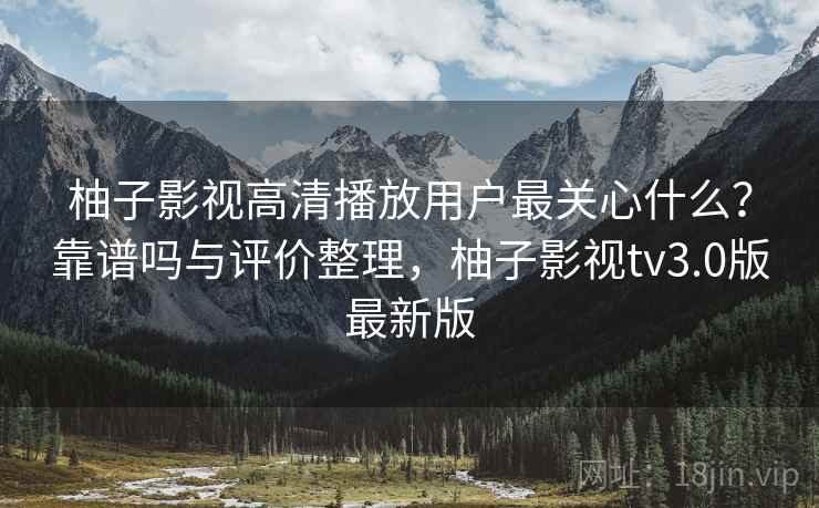 柚子影视高清播放用户最关心什么？靠谱吗与评价整理，柚子影视tv3.0版最新版  第2张