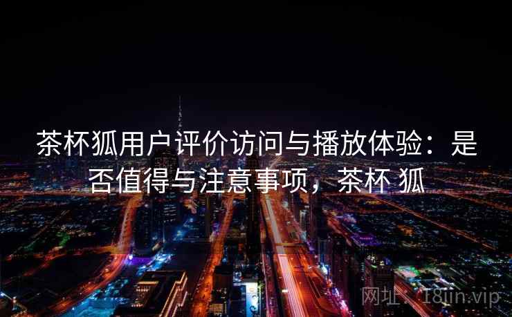 茶杯狐用户评价访问与播放体验：是否值得与注意事项，茶杯 狐  第1张
