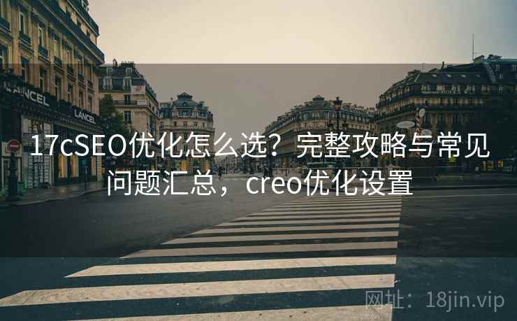 17cSEO优化怎么选?完整攻略与常见问题汇总,creo优化设置 第2张 17cSEO优化怎么选?完整攻略与常见问题汇总,creo优化设置 第2张