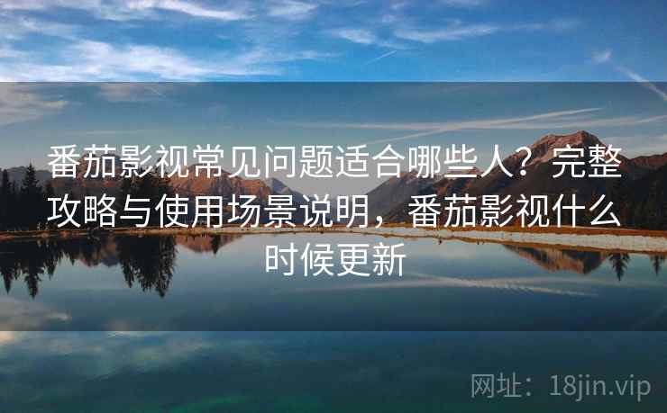番茄影视常见问题适合哪些人？完整攻略与使用场景说明，番茄影视什么时候更新  第2张