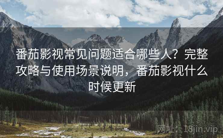 番茄影视常见问题适合哪些人？完整攻略与使用场景说明，番茄影视什么时候更新  第1张