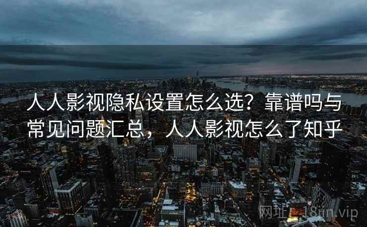 人人影视隐私设置怎么选？靠谱吗与常见问题汇总，人人影视怎么了知乎  第1张
