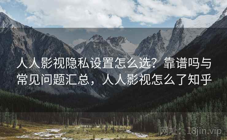 人人影视隐私设置怎么选？靠谱吗与常见问题汇总，人人影视怎么了知乎  第2张