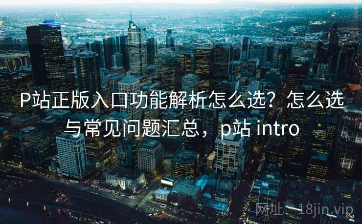 P站正版入口功能解析怎么选?怎么选与常见问题汇总,p站 intro 第2张 P站正版入口功能解析怎么选?怎么选与常见问题汇总,p站 intro 第2张