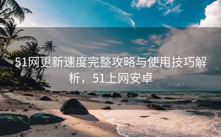 51网更新速度完整攻略与使用技巧解析，51上网安卓  第1张