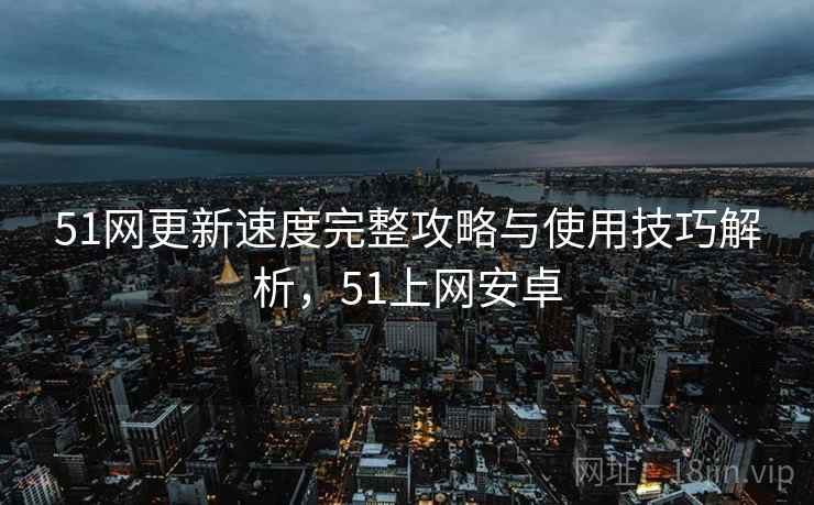 51网更新速度完整攻略与使用技巧解析，51上网安卓  第2张