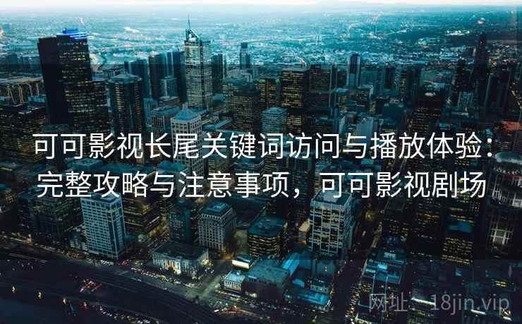 可可影视长尾关键词访问与播放体验:完整攻略与注意事项,可可影视剧场 第2张 可可影视长尾关键词访问与播放体验:完整攻略与注意事项,可可影视剧场 第2张
