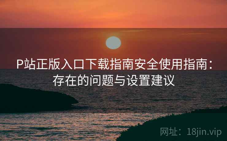 P站正版入口下载指南安全使用指南:存在的问题与设置建议 第1张 P站正版入口下载指南安全使用指南:存在的问题与设置建议 第1张