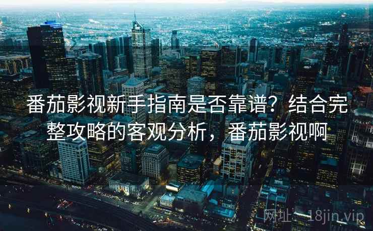 番茄影视新手指南是否靠谱？结合完整攻略的客观分析，番茄影视啊  第2张