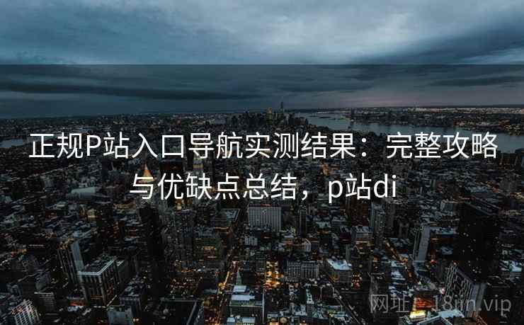 正规P站入口导航实测结果:完整攻略与优缺点总结,p站di 第1张 正规P站入口导航实测结果:完整攻略与优缺点总结,p站di 第1张