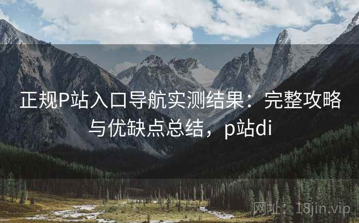 正规P站入口导航实测结果:完整攻略与优缺点总结,p站di 第2张 正规P站入口导航实测结果:完整攻略与优缺点总结,p站di 第2张