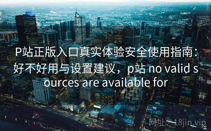 P站正版入口真实体验安全使用指南：好不好用与设置建议，p站 no valid sources are available for  第2张