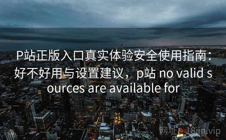 P站正版入口真实体验安全使用指南：好不好用与设置建议，p站 no valid sources are available for  第1张