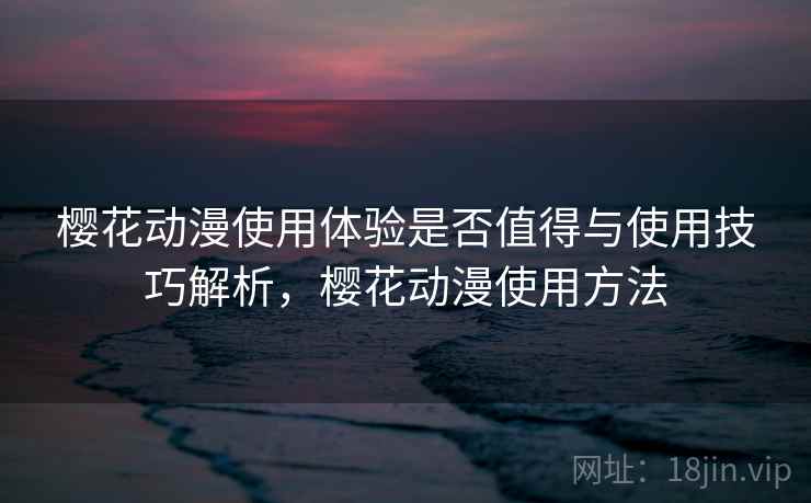 樱花动漫使用体验是否值得与使用技巧解析，樱花动漫使用方法