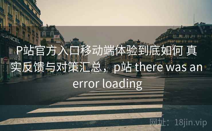 P站官方入口移动端体验到底如何 真实反馈与对策汇总，p站 there was an error loading