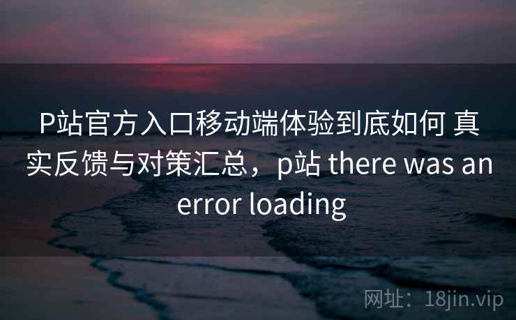 P站官方入口移动端体验到底如何 真实反馈与对策汇总，p站 there was an error loading  第2张