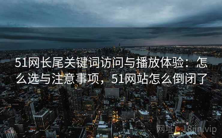 51网长尾关键词访问与播放体验:怎么选与注意事项,51网站怎么倒闭了 第2张 51网长尾关键词访问与播放体验:怎么选与注意事项,51网站怎么倒闭了 第2张