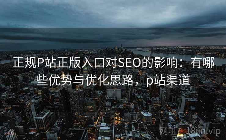 正规P站正版入口对SEO的影响:有哪些优势与优化思路,p站渠道 第2张 正规P站正版入口对SEO的影响:有哪些优势与优化思路,p站渠道 第2张