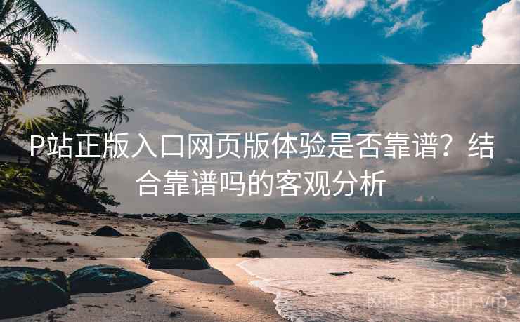 P站正版入口网页版体验是否靠谱?结合靠谱吗的客观分析 第2张 P站正版入口网页版体验是否靠谱?结合靠谱吗的客观分析 第2张