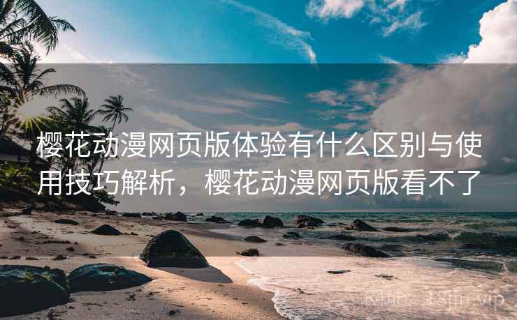 樱花动漫网页版体验有什么区别与使用技巧解析，樱花动漫网页版看不了