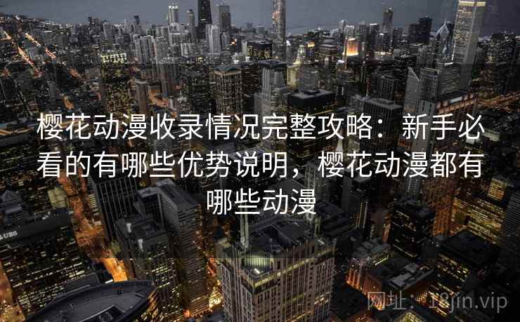 樱花动漫收录情况完整攻略：新手必看的有哪些优势说明，樱花动漫都有哪些动漫  第2张