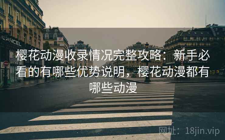樱花动漫收录情况完整攻略：新手必看的有哪些优势说明，樱花动漫都有哪些动漫