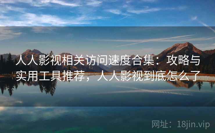 人人影视相关访问速度合集：攻略与实用工具推荐，人人影视到底怎么了