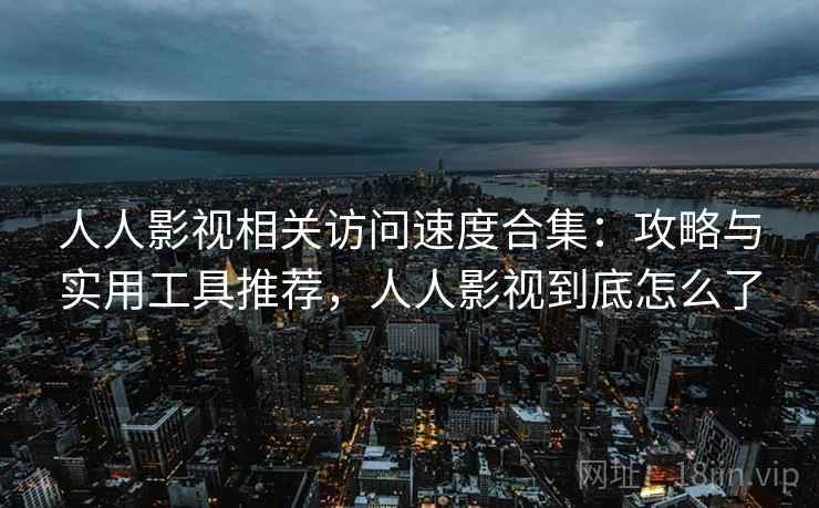 人人影视相关访问速度合集：攻略与实用工具推荐，人人影视到底怎么了  第2张