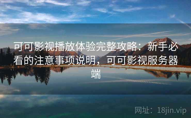 可可影视播放体验完整攻略:新手必看的注意事项说明,可可影视服务器端 第1张 可可影视播放体验完整攻略:新手必看的注意事项说明,可可影视服务器端 第1张