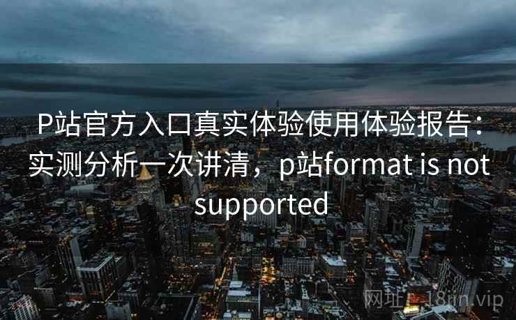 P站官方入口真实体验使用体验报告:实测分析一次讲清,p站format is not supported 第2张 P站官方入口真实体验使用体验报告:实测分析一次讲清,p站format is not supported 第2张