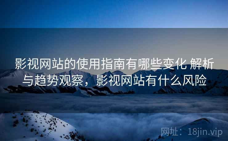 影视网站的使用指南有哪些变化 解析与趋势观察，影视网站有什么风险  第2张