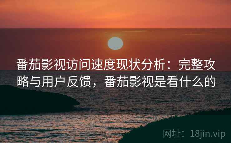 番茄影视访问速度现状分析：完整攻略与用户反馈，番茄影视是看什么的  第2张