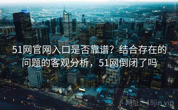 51网官网入口是否靠谱?结合存在的问题的客观分析,51网倒闭了吗 第1张 51网官网入口是否靠谱?结合存在的问题的客观分析,51网倒闭了吗 第1张