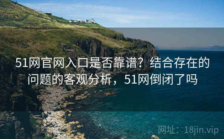 51网官网入口是否靠谱?结合存在的问题的客观分析,51网倒闭了吗 第2张 51网官网入口是否靠谱?结合存在的问题的客观分析,51网倒闭了吗 第2张