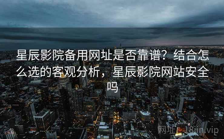 星辰影院备用网址是否靠谱？结合怎么选的客观分析，星辰影院网站安全吗  第2张