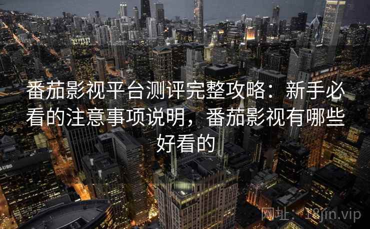 番茄影视平台测评完整攻略：新手必看的注意事项说明，番茄影视有哪些好看的  第1张